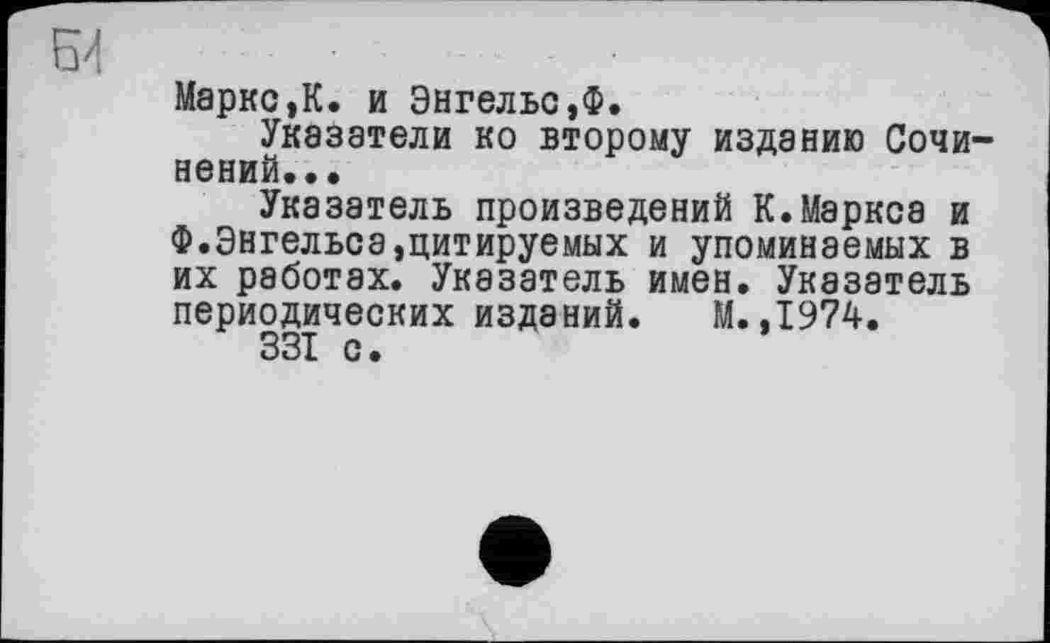 ﻿Маркс,К. и Энгельс,Ф.
Указатели ко второму изданию Сочинений...
Указатель произведений К.Маркса и Ф.Энгельса,цитируемых и упоминаемых в их работах. Указатель имен. Указатель периодических изданий. М.,1974.
331 с.